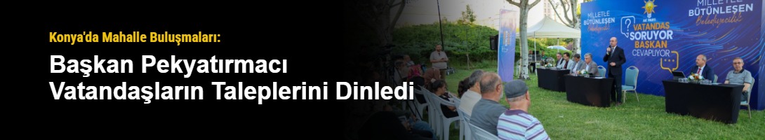 Konya'da Mahalle Buluşmaları: Başkan Pekyatırmacı Vatandaşların Taleplerini Dinledi